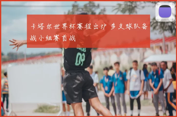 卡塔尔世界杯赛程出炉 多支球队备战小组赛首战