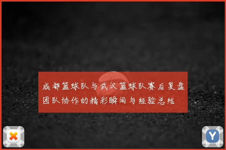 成都篮球队与武汉篮球队赛后复盘团队协作的精彩瞬间与经验总结