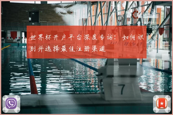 世界杯开户平台深度专访:如何识别并选择最佳注册渠道