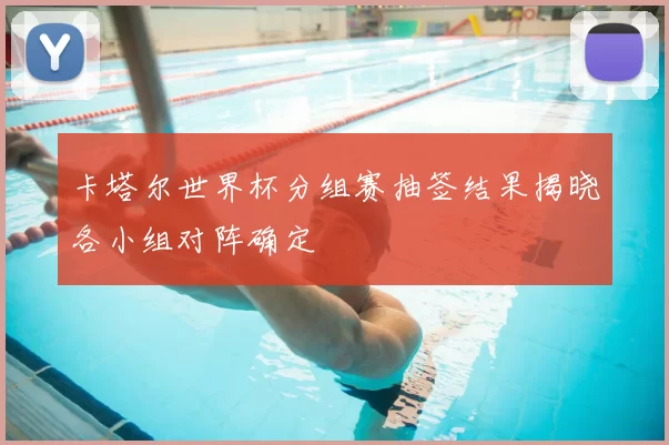 卡塔尔世界杯分组赛抽签结果揭晓各小组对阵确定