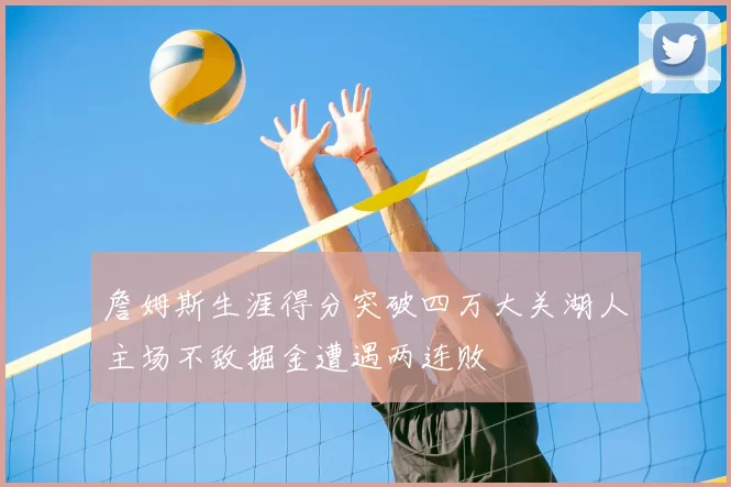 詹姆斯生涯得分突破四万大关湖人主场不敌掘金遭遇两连败