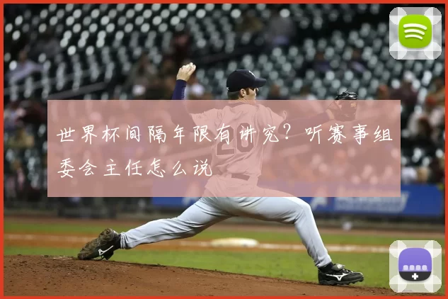 世界杯间隔年限有讲究?听赛事组委会主任怎么说