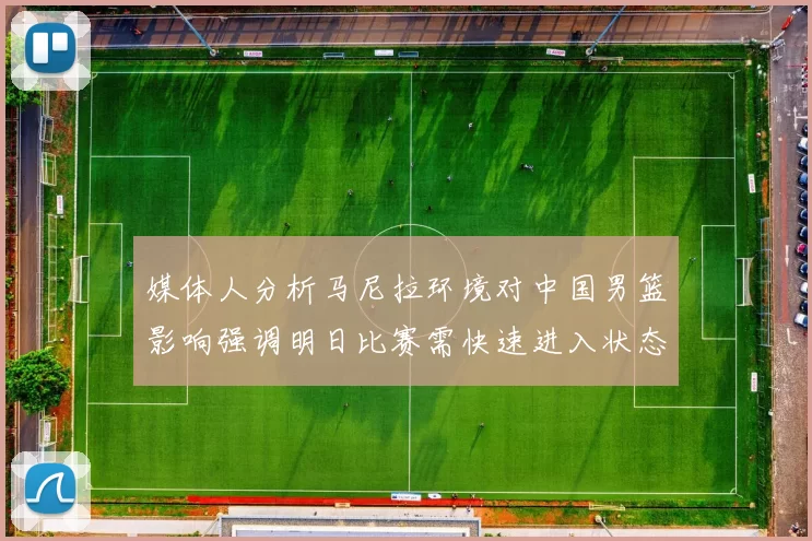 媒体人分析马尼拉环境对中国男篮影响强调明日比赛需快速进入状态