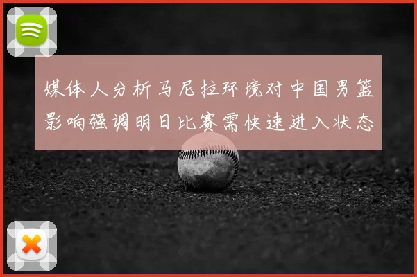 媒体人分析马尼拉环境对中国男篮影响强调明日比赛需快速进入状态