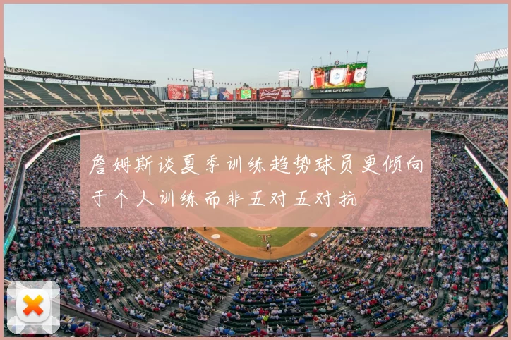 詹姆斯谈夏季训练趋势球员更倾向于个人训练而非五对五对抗