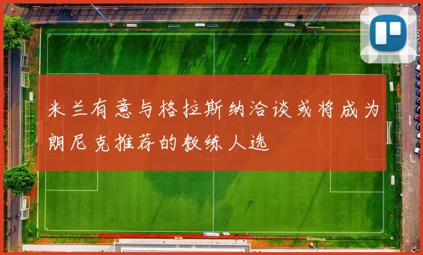 米兰有意与格拉斯纳洽谈或将成为朗尼克推荐的教练人选