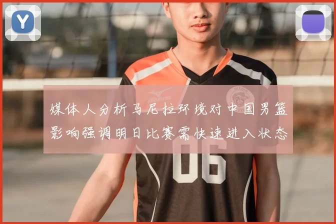 媒体人分析马尼拉环境对中国男篮影响强调明日比赛需快速进入状态