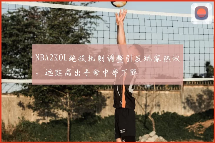 NBA2KOL跑投机制调整引发玩家热议，远距离出手命中率下降