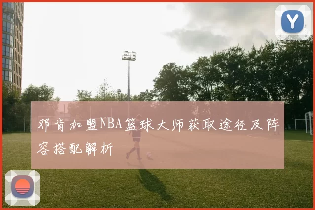 邓肯加盟NBA篮球大师获取途径及阵容搭配解析