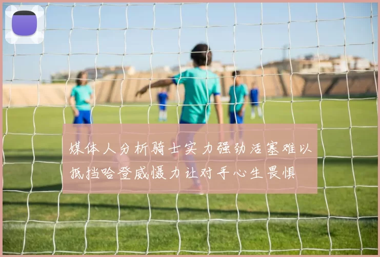 媒体人分析骑士实力强劲活塞难以抵挡哈登威慑力让对手心生畏惧