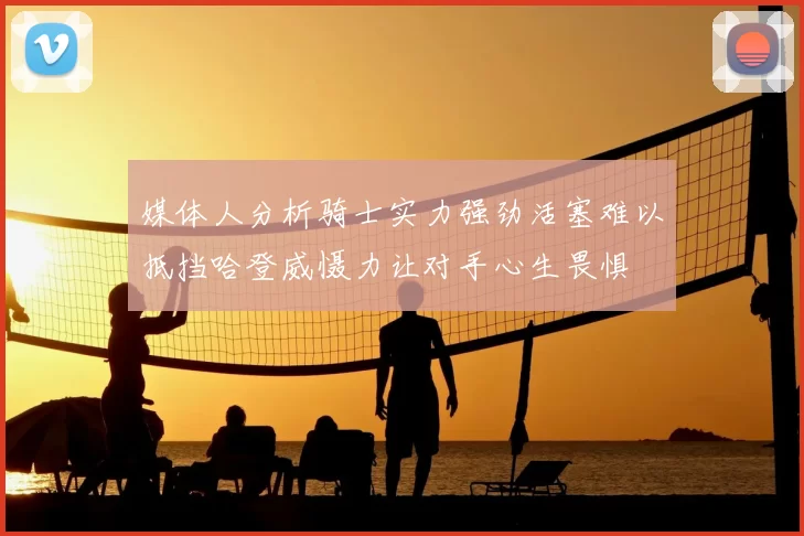 媒体人分析骑士实力强劲活塞难以抵挡哈登威慑力让对手心生畏惧