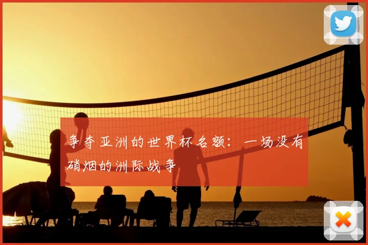 争夺亚洲的世界杯名额：一场没有硝烟的洲际战争
