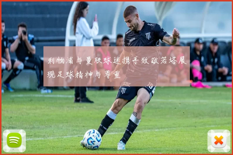 利物浦与曼联球迷携手致敬若塔展现足球精神与尊重