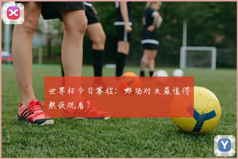 世界杯今日赛程：哪场对决最值得熬夜观看？