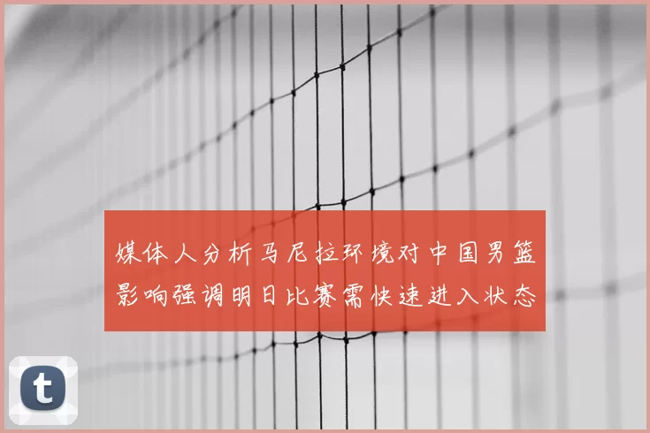 媒体人分析马尼拉环境对中国男篮影响强调明日比赛需快速进入状态