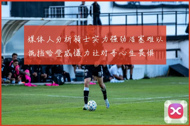媒体人分析骑士实力强劲活塞难以抵挡哈登威慑力让对手心生畏惧