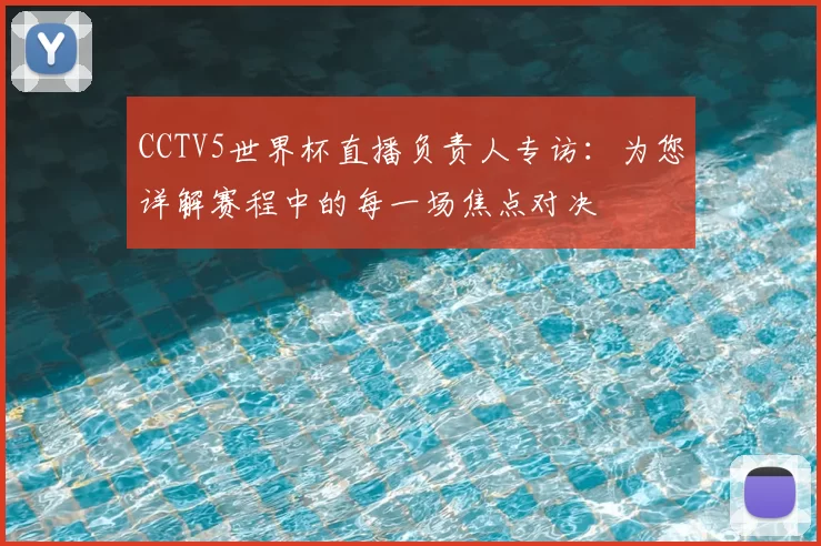 CCTV5世界杯直播负责人专访:为您详解赛程中的每一场焦点对决