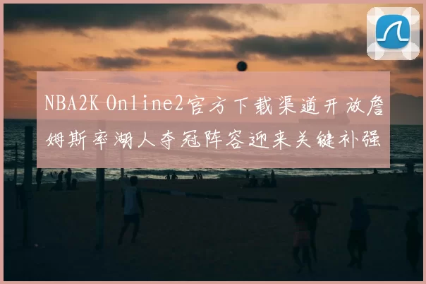 NBA2K Online2官方下载渠道开放詹姆斯率湖人夺冠阵容迎来关键补强