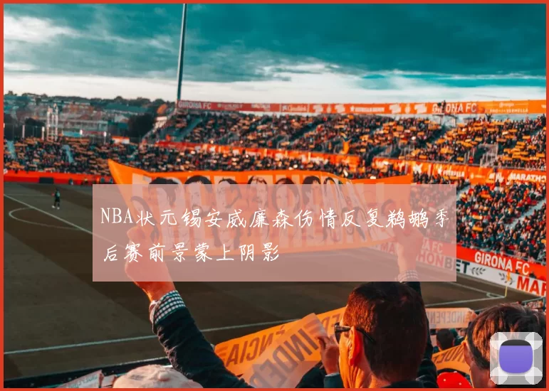 NBA状元锡安威廉森伤情反复鹈鹕季后赛前景蒙上阴影