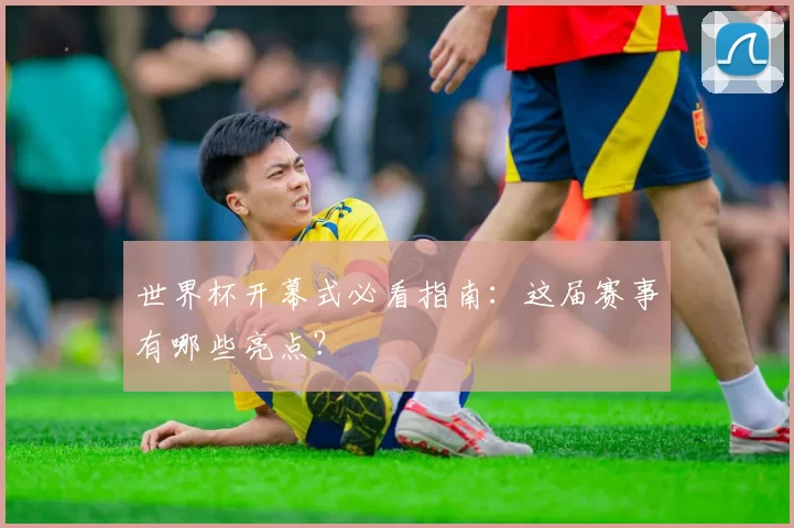 世界杯开幕式必看指南:这届赛事有哪些亮点?