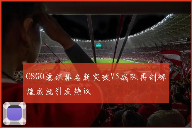 CSGO意识排名新突破V5战队再创辉煌成就引发热议