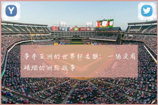 争夺亚洲的世界杯名额:一场没有硝烟的洲际战争