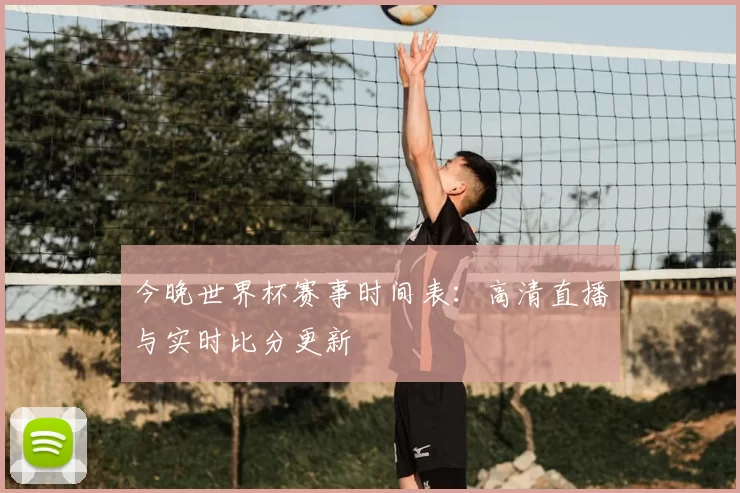 今晚世界杯赛事时间表:高清直播与实时比分更新