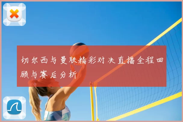 切尔西与曼联精彩对决直播全程回顾与赛后分析