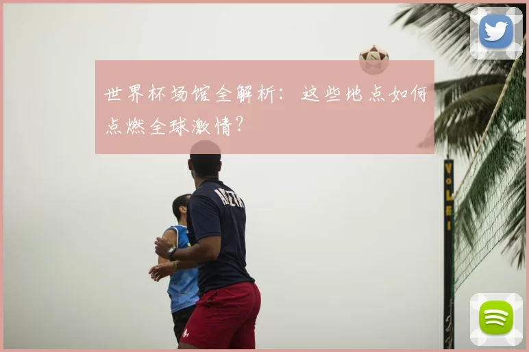 世界杯场馆全解析：这些地点如何点燃全球激情？