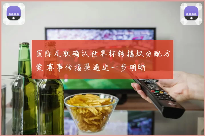 国际足联确认世界杯转播权分配方案 赛事传播渠道进一步明晰