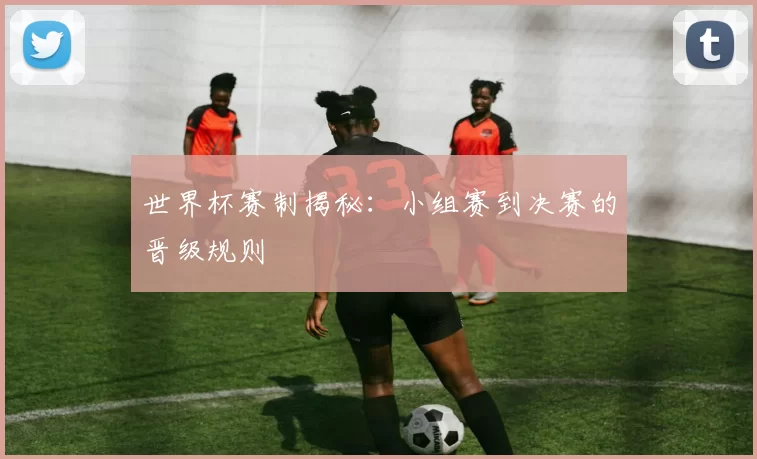 世界杯赛制揭秘:小组赛到决赛的晋级规则