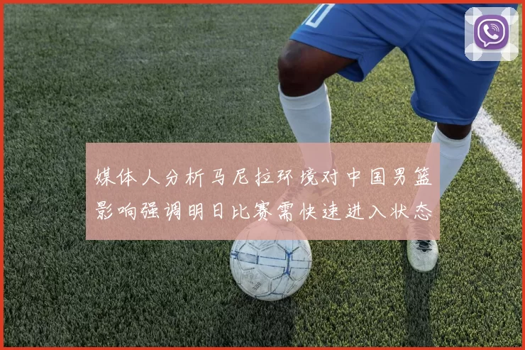 媒体人分析马尼拉环境对中国男篮影响强调明日比赛需快速进入状态