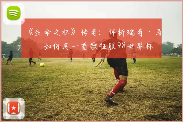 《生命之杯》传奇：评析瑞奇·马丁如何用一首歌征服98世界杯