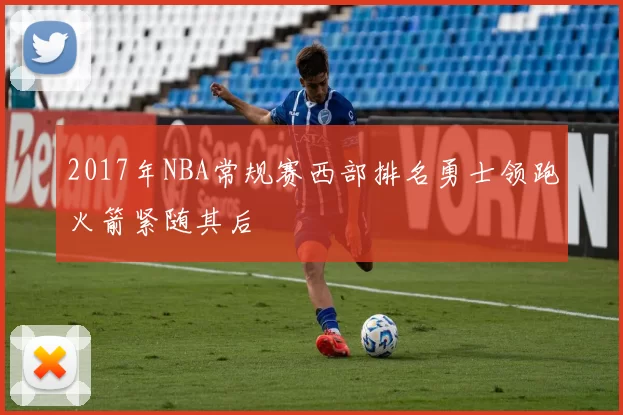 2017年NBA常规赛西部排名勇士领跑火箭紧随其后