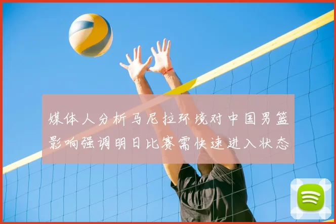 媒体人分析马尼拉环境对中国男篮影响强调明日比赛需快速进入状态