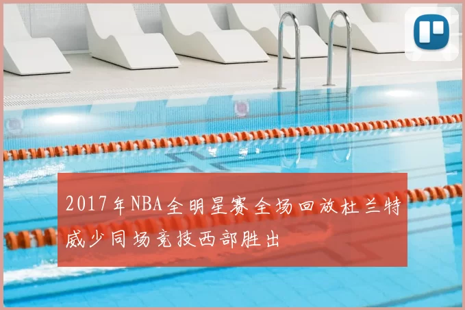 2017年NBA全明星赛全场回放杜兰特威少同场竞技西部胜出