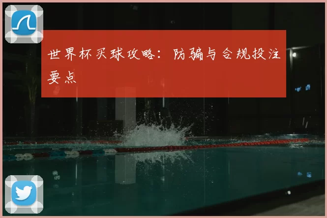 世界杯买球攻略:防骗与合规投注要点