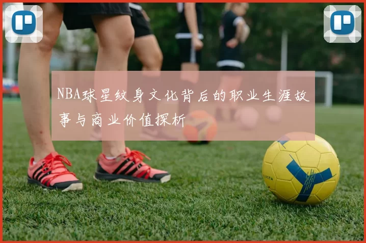 NBA球星纹身文化背后的职业生涯故事与商业价值探析