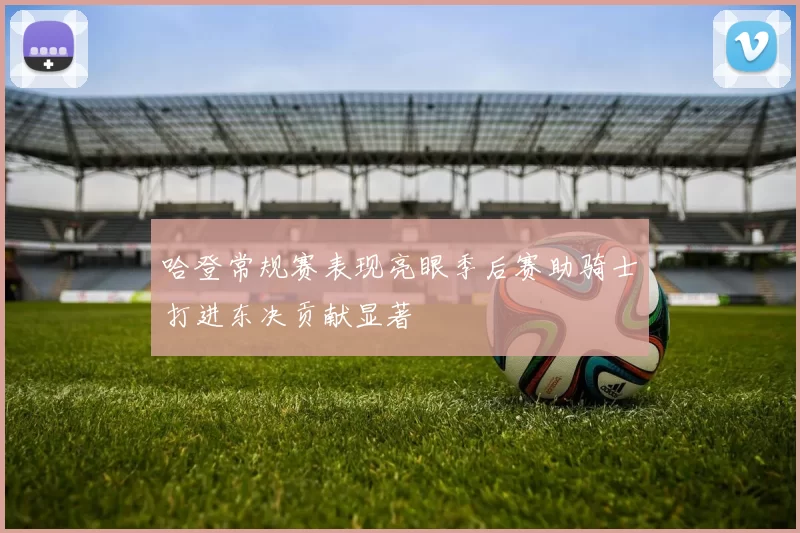 哈登常规赛表现亮眼季后赛助骑士打进东决贡献显著
