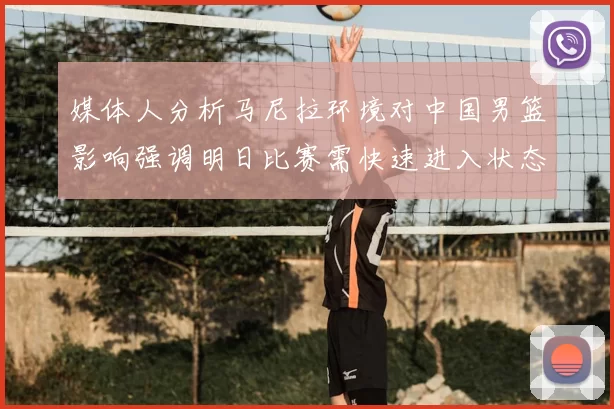 媒体人分析马尼拉环境对中国男篮影响强调明日比赛需快速进入状态