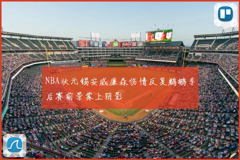 NBA状元锡安威廉森伤情反复鹈鹕季后赛前景蒙上阴影