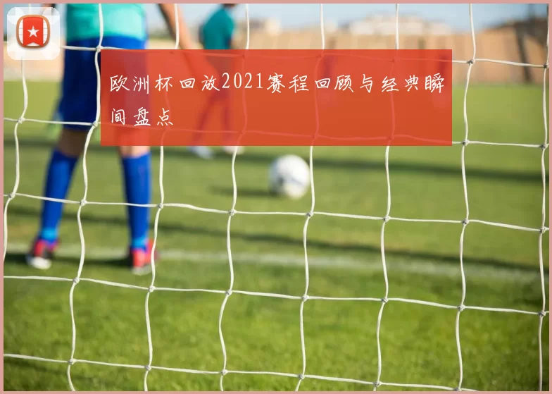 欧洲杯回放2021赛程回顾与经典瞬间盘点