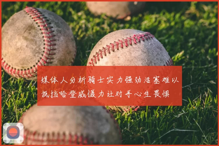 媒体人分析骑士实力强劲活塞难以抵挡哈登威慑力让对手心生畏惧