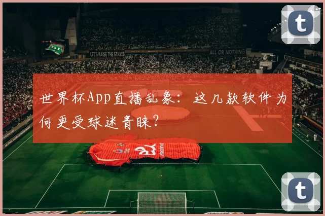 世界杯App直播乱象:这几款软件为何更受球迷青睐?
