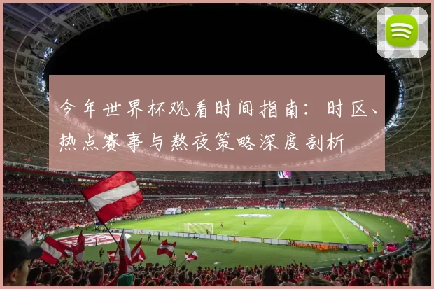 今年世界杯观看时间指南:时区、热点赛事与熬夜策略深度剖析