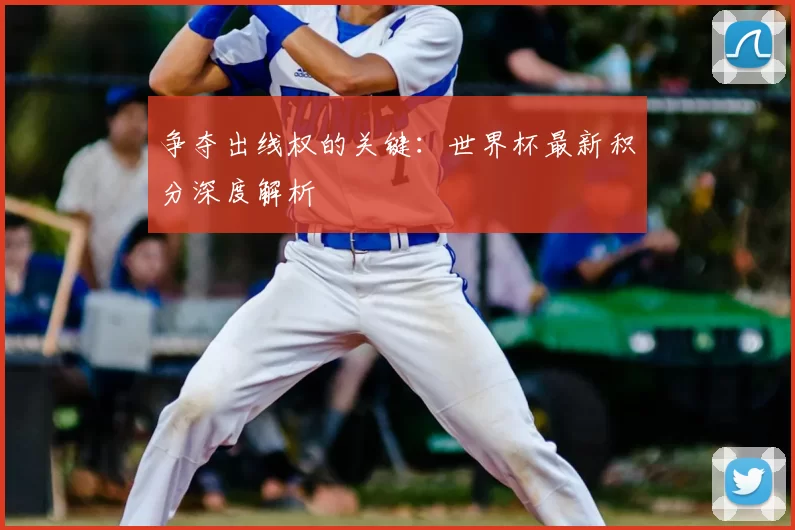 争夺出线权的关键:世界杯最新积分深度解析