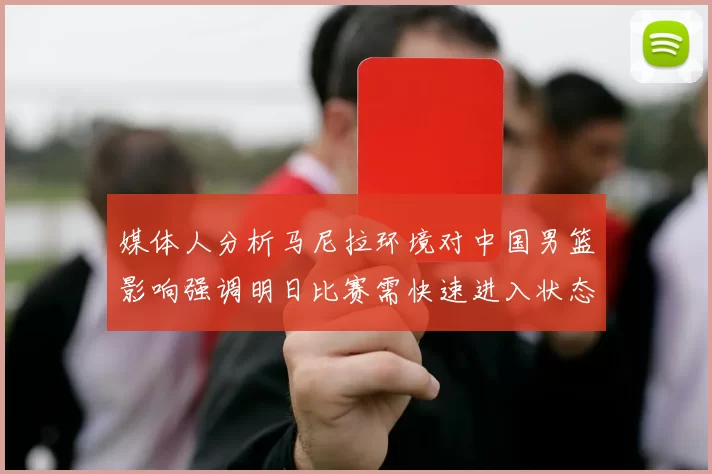 媒体人分析马尼拉环境对中国男篮影响强调明日比赛需快速进入状态
