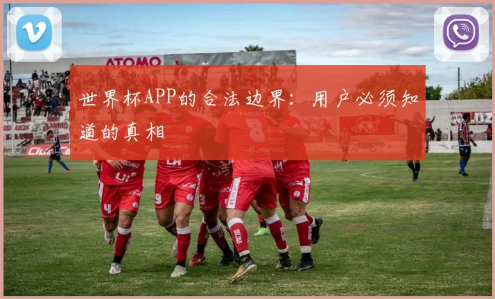 世界杯APP的合法边界:用户必须知道的真相