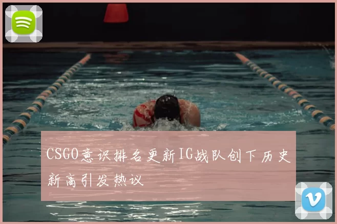 CSGO意识排名更新IG战队创下历史新高引发热议