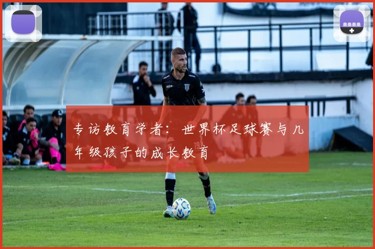 专访教育学者:世界杯足球赛与几年级孩子的成长教育